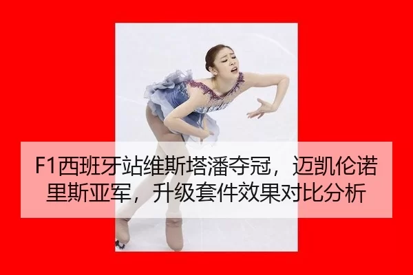 F1西班牙站维斯塔潘夺冠，迈凯伦诺里斯亚军，升级套件效果对比分析