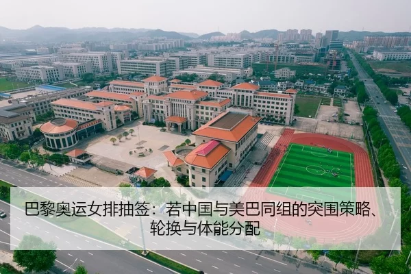 巴黎奥运女排抽签：若中国与美巴同组的突围策略、轮换与体能分配