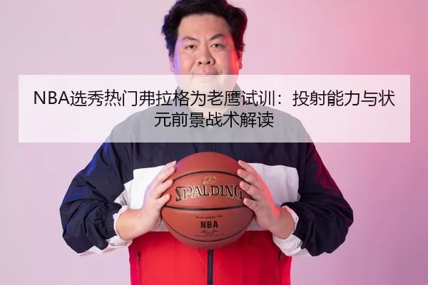 NBA选秀热门弗拉格为老鹰试训：投射能力与状元前景战术解读