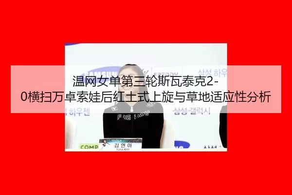 温网女单第三轮斯瓦泰克2-0横扫万卓索娃后红土式上旋与草地适应性分析