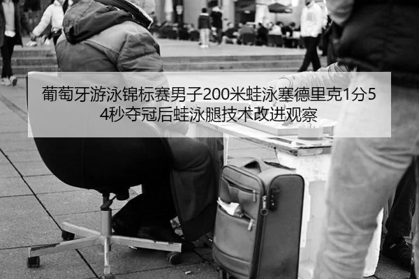 葡萄牙游泳锦标赛男子200米蛙泳塞德里克1分54秒夺冠后蛙泳腿技术改进观察