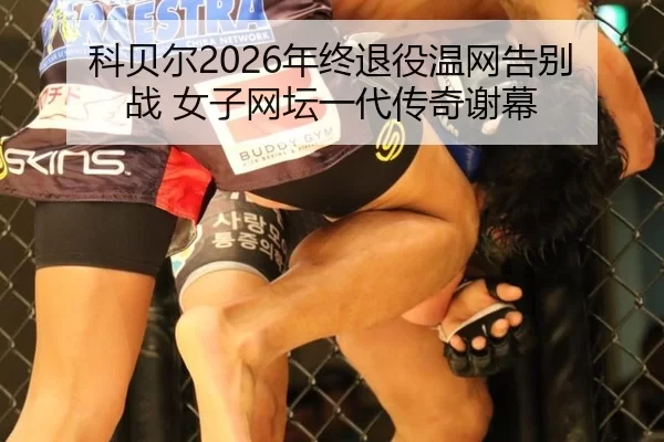 科贝尔2026年终退役温网告别战 女子网坛一代传奇谢幕