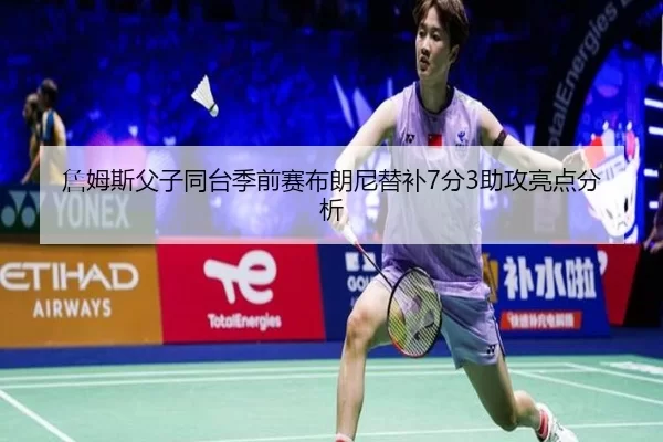詹姆斯父子同台季前赛布朗尼替补7分3助攻亮点分析